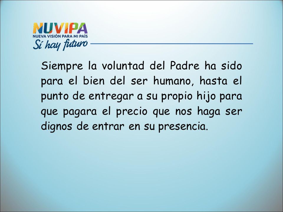 Siempre la voluntad del Padre ha sido para el bien del ser humano, hasta el punto de entregar a su propio hijo para que pagara el precio que nos haga ser dignos de entrar en su presencia.