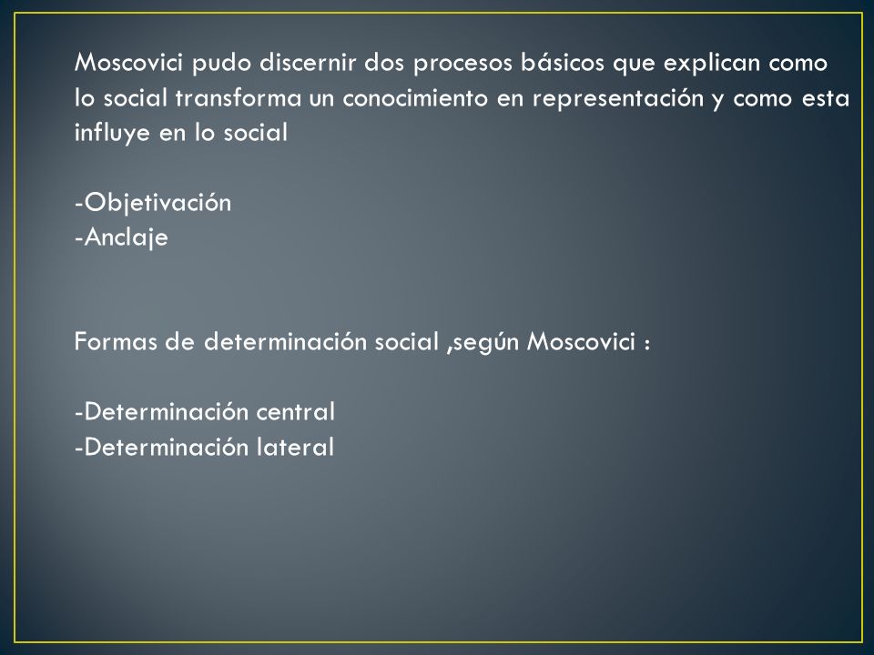 Moscovici pudo discernir dos procesos básicos que explican como lo social transforma un conocimiento en representación y como esta influye en lo social