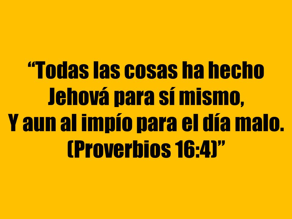Todas las cosas ha hecho Jehová para sí mismo, Y aun al impío para el día malo. (Proverbios 16:4)