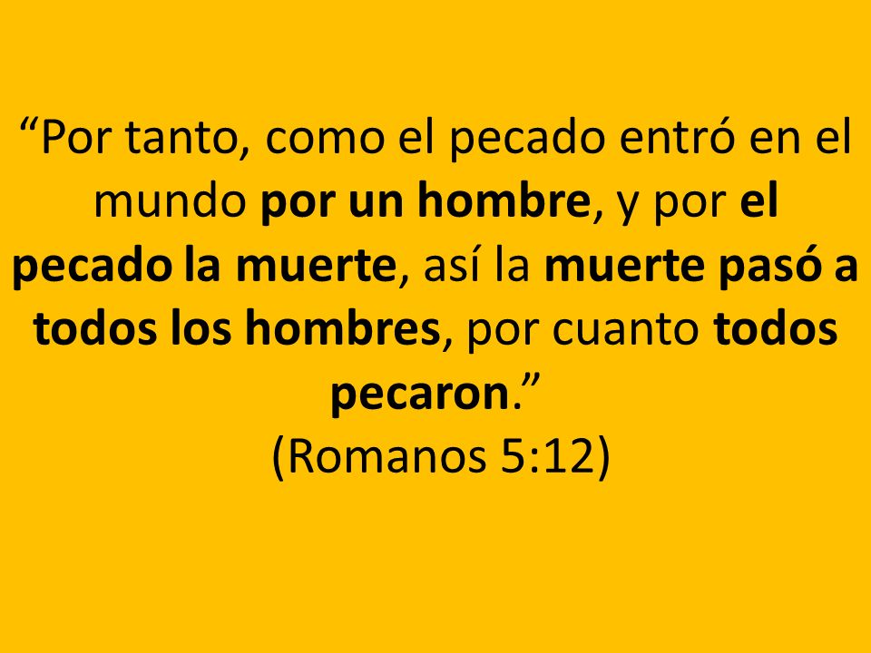 Por tanto, como el pecado entró en el mundo por un hombre, y por el pecado la muerte, así la muerte pasó a todos los hombres, por cuanto todos pecaron. (Romanos 5:12)