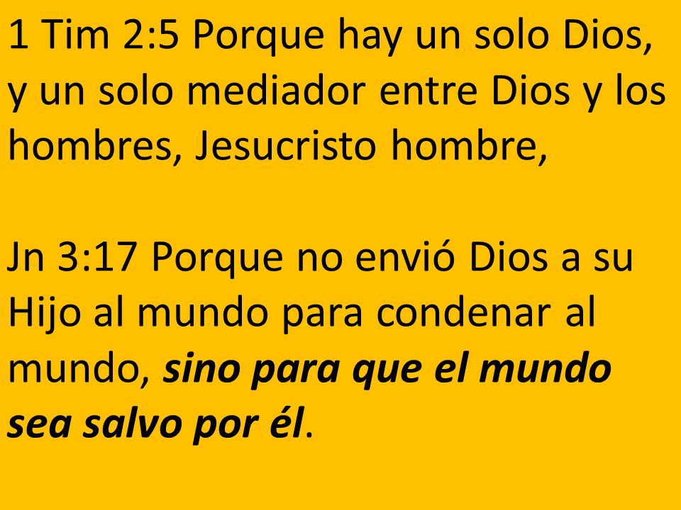 1 Tim 2:5 Porque hay un solo Dios, y un solo mediador entre Dios y los hombres, Jesucristo hombre, Jn 3:17 Porque no envió Dios a su Hijo al mundo para condenar al mundo, sino para que el mundo sea salvo por él.