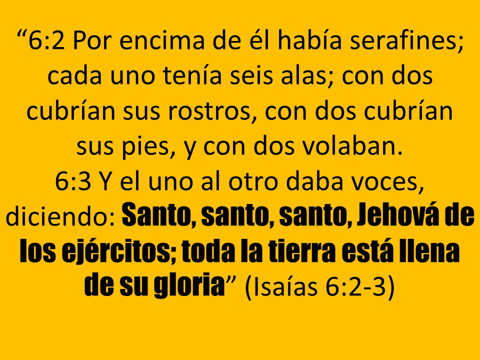 6:2 Por encima de él había serafines; cada uno tenía seis alas; con dos cubrían sus rostros, con dos cubrían sus pies, y con dos volaban.