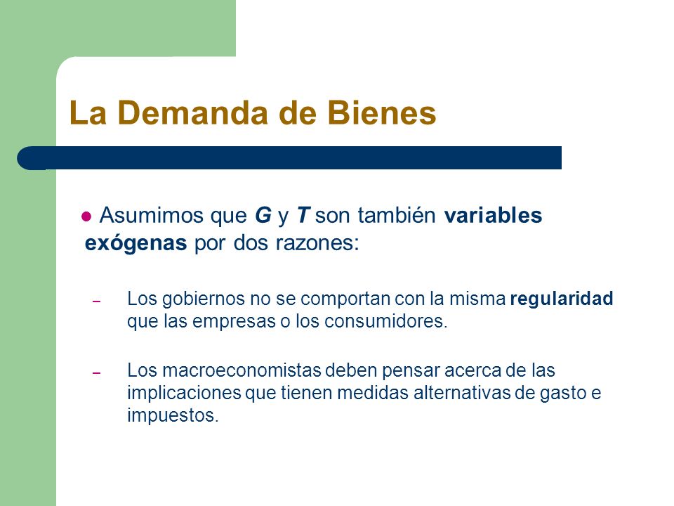 La Demanda de Bienes Asumimos que G y T son también variables exógenas por dos razones: