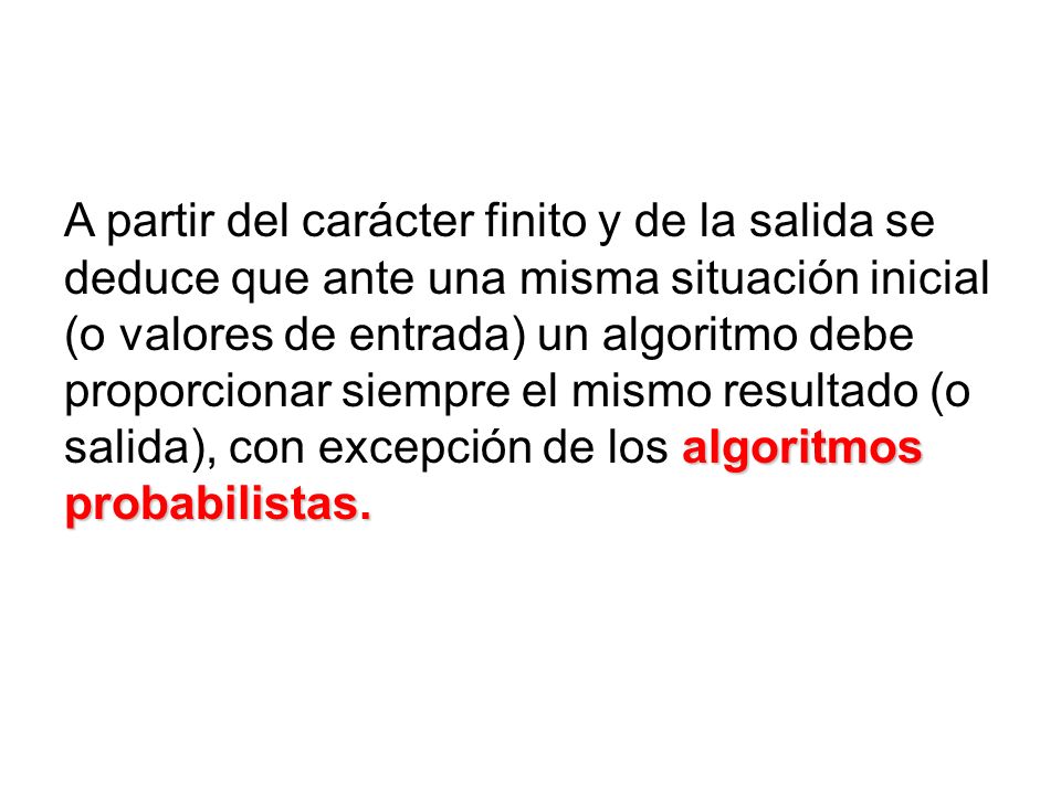 A partir del carácter finito y de la salida se deduce que ante una misma situación inicial (o valores de entrada) un algoritmo debe proporcionar siempre el mismo resultado (o salida), con excepción de los algoritmos probabilistas.