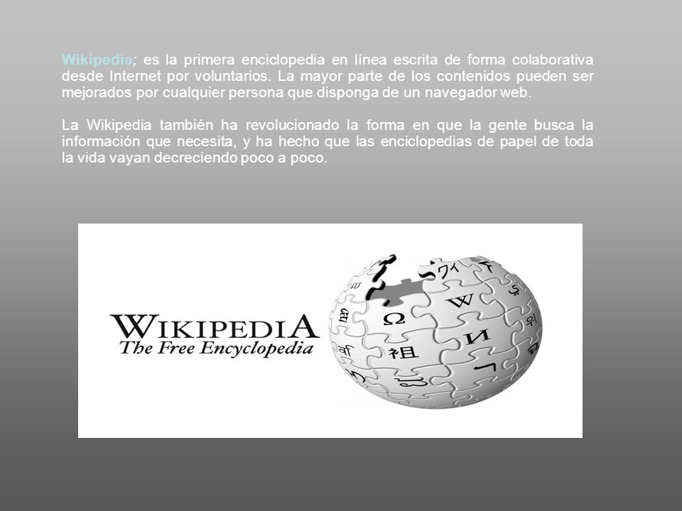 Wikipedia; es la primera enciclopedia en línea escrita de forma colaborativa desde Internet por voluntarios. La mayor parte de los contenidos pueden ser mejorados por cualquier persona que disponga de un navegador web.