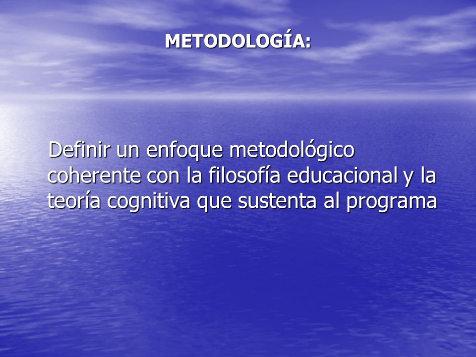 METODOLOGÍA: Definir un enfoque metodológico coherente con la filosofía educacional y la teoría cognitiva que sustenta al programa.