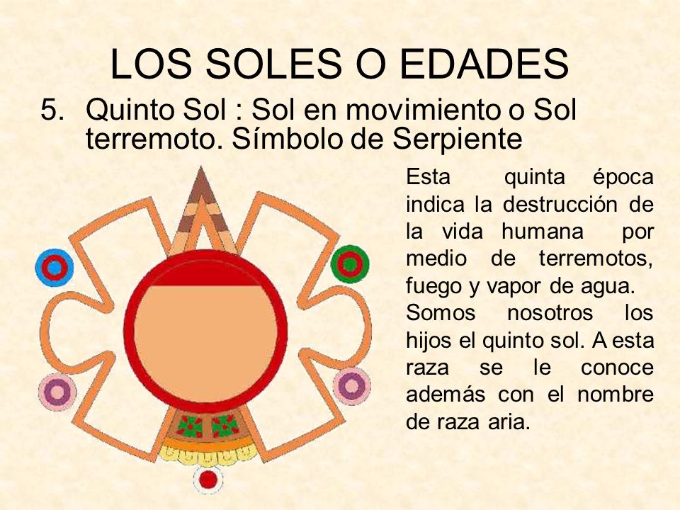 LOS SOLES O EDADES Quinto Sol : Sol en movimiento o Sol terremoto. Símbolo de Serpiente.