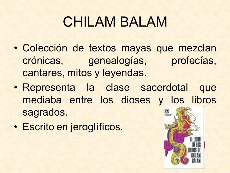 CHILAM BALAM Colección de textos mayas que mezclan crónicas, genealogías, profecías, cantares, mitos y leyendas.