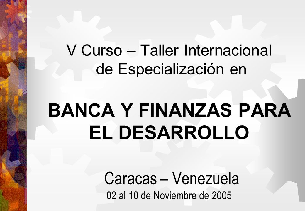 V Curso – Taller Internacional de Especialización en BANCA Y FINANZAS PARA EL DESARROLLO Caracas – Venezuela 02 al 10 de Noviembre de 2005