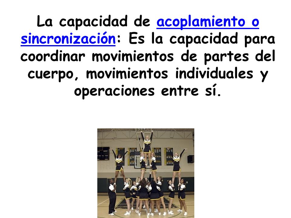 La capacidad de acoplamiento o sincronización: Es la capacidad para coordinar movimientos de partes del cuerpo, movimientos individuales y operaciones entre sí.