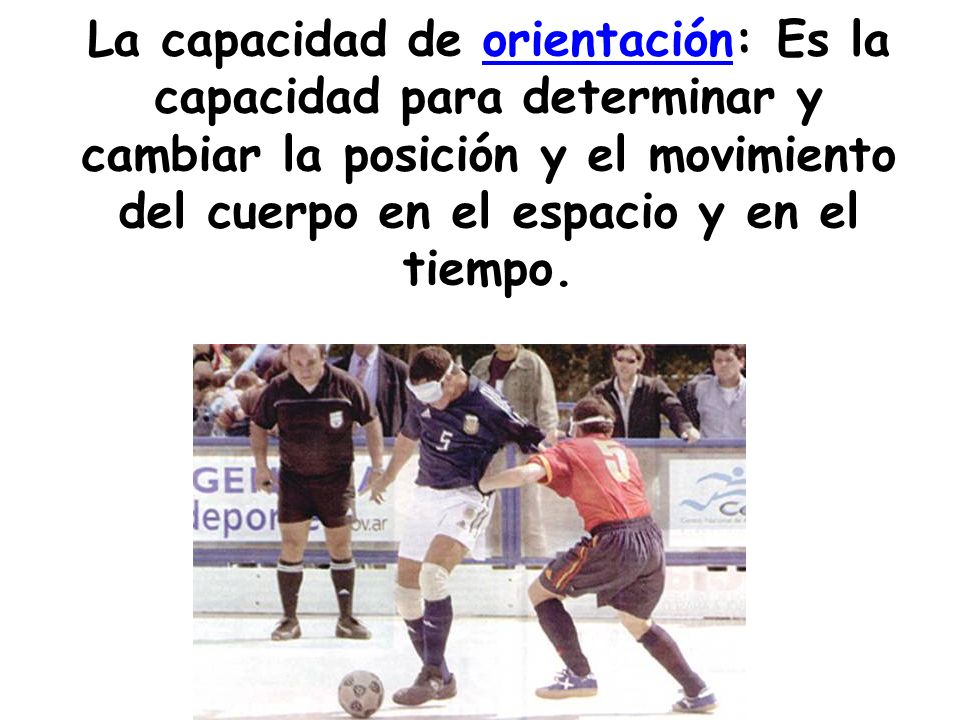 La capacidad de orientación: Es la capacidad para determinar y cambiar la posición y el movimiento del cuerpo en el espacio y en el tiempo.