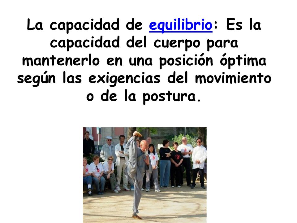La capacidad de equilibrio: Es la capacidad del cuerpo para mantenerlo en una posición óptima según las exigencias del movimiento o de la postura.