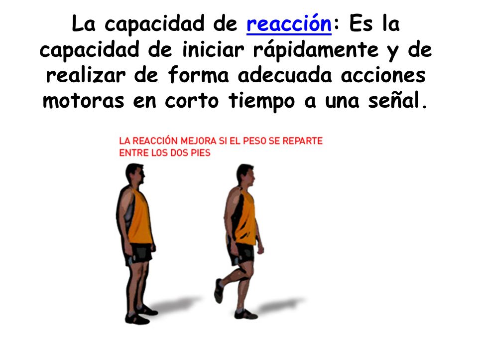 La capacidad de reacción: Es la capacidad de iniciar rápidamente y de realizar de forma adecuada acciones motoras en corto tiempo a una señal.