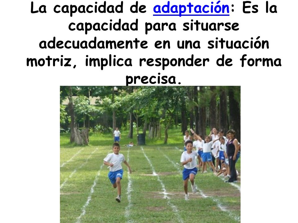 La capacidad de adaptación: Es la capacidad para situarse adecuadamente en una situación motriz, implica responder de forma precisa.