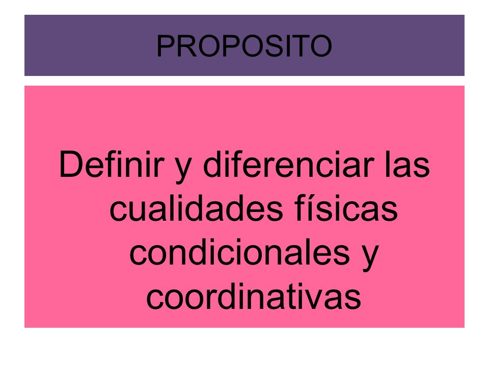 PROPOSITO Definir y diferenciar las cualidades físicas condicionales y coordinativas