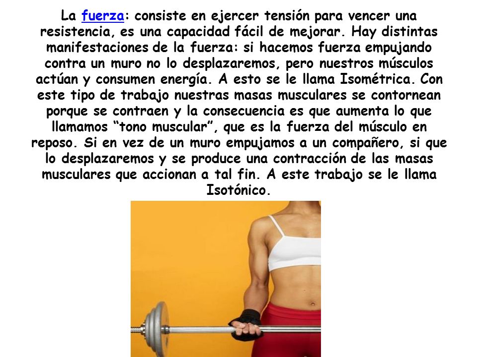 La fuerza: consiste en ejercer tensión para vencer una resistencia, es una capacidad fácil de mejorar.