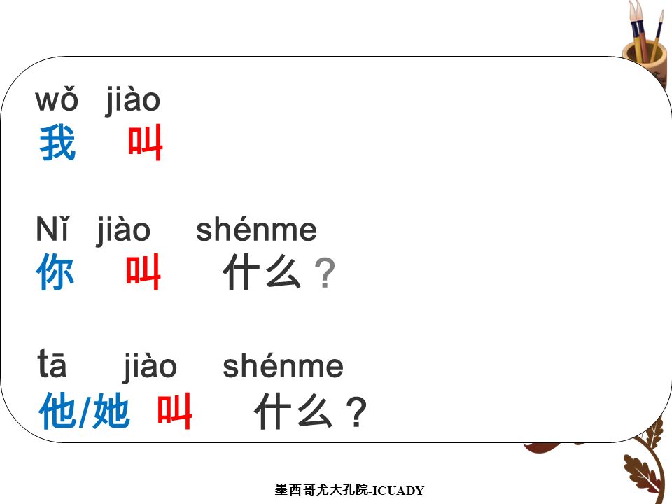 wǒ jiào 我 叫 Nǐ jiào shénme 你 叫 什么？ tā jiào shénme 他/她 叫 什么？