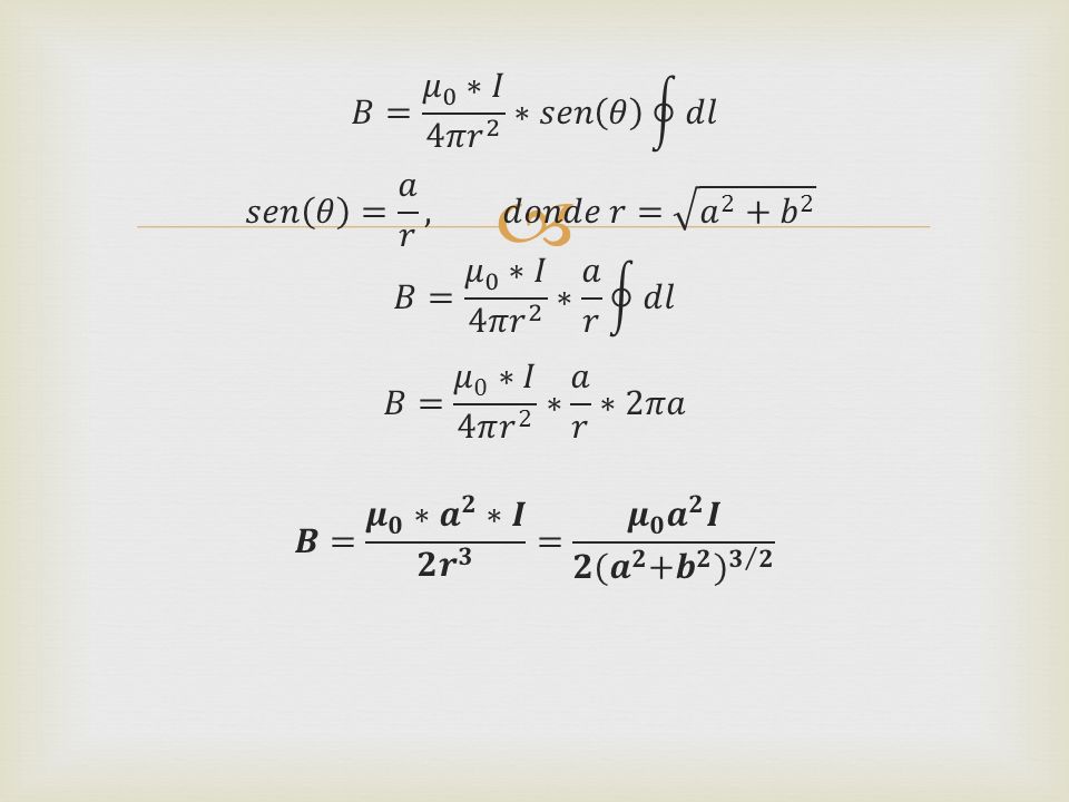 𝐵= 𝜇 0 ∗𝐼 4𝜋 𝑟 2 ∗𝑠𝑒𝑛 𝜃 𝑑𝑙 𝑠𝑒𝑛 𝜃 = 𝑎 𝑟 , 𝑑𝑜𝑛𝑑𝑒 𝑟= 𝑎 2 + 𝑏 2 𝐵= 𝜇 0 ∗𝐼 4𝜋 𝑟 2 ∗ 𝑎 𝑟 𝑑𝑙 𝐵= 𝜇 0 ∗𝐼 4𝜋 𝑟 2 ∗ 𝑎 𝑟 ∗2𝜋𝑎 𝑩= 𝝁 𝟎 ∗ 𝒂 𝟐 ∗𝑰 𝟐 𝒓 𝟑 = 𝝁 𝟎 𝒂 𝟐 𝑰 𝟐 (𝒂 𝟐 + 𝒃 𝟐 ) 𝟑 𝟐