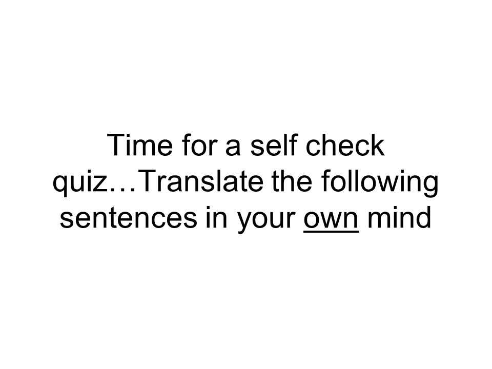Time for a self check quiz…Translate the following sentences in your own mind