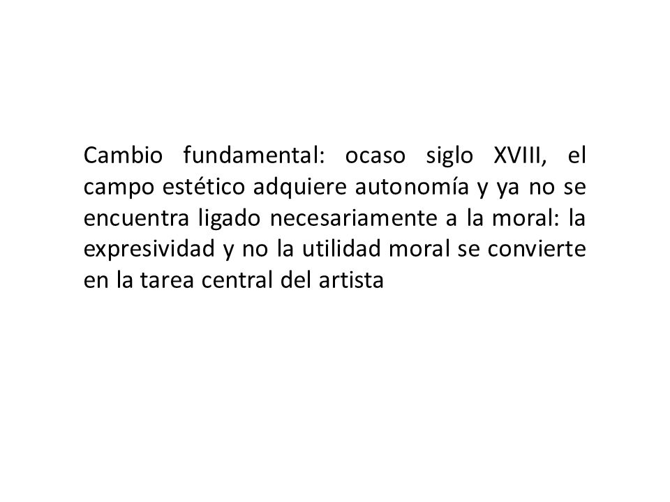 Cambio fundamental: ocaso siglo XVIII, el campo estético adquiere autonomía y ya no se encuentra ligado necesariamente a la moral: la expresividad y no la utilidad moral se convierte en la tarea central del artista
