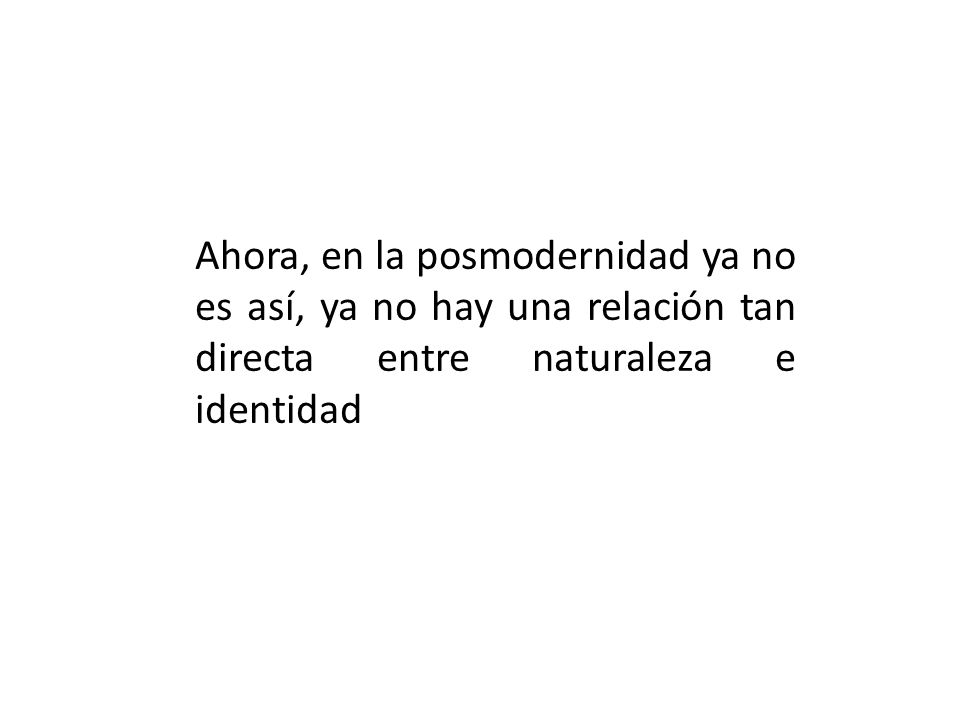 Ahora, en la posmodernidad ya no es así, ya no hay una relación tan directa entre naturaleza e identidad