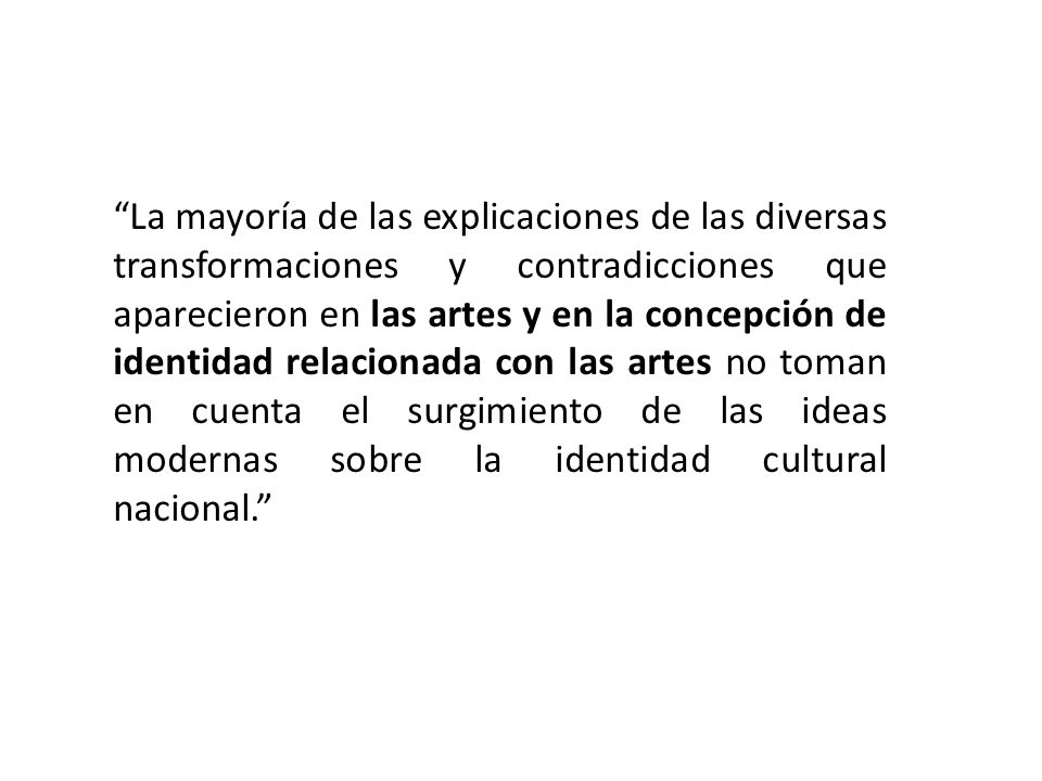 La mayoría de las explicaciones de las diversas transformaciones y contradicciones que aparecieron en las artes y en la concepción de identidad relacionada con las artes no toman en cuenta el surgimiento de las ideas modernas sobre la identidad cultural nacional.