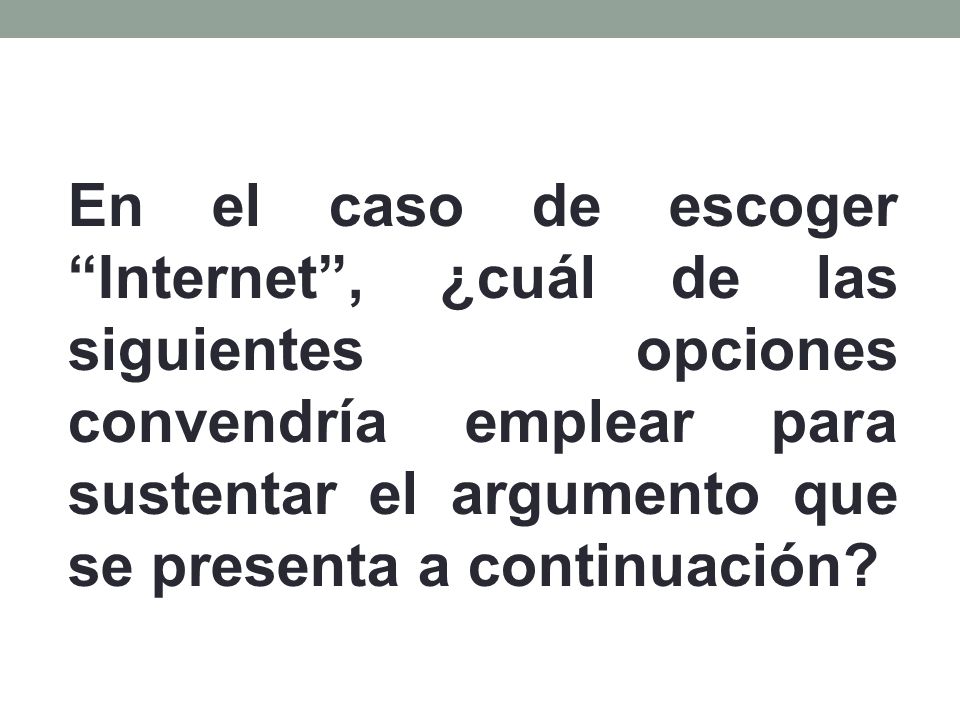 En el caso de escoger Internet , ¿cuál de las siguientes opciones convendría emplear para sustentar el argumento que se presenta a continuación