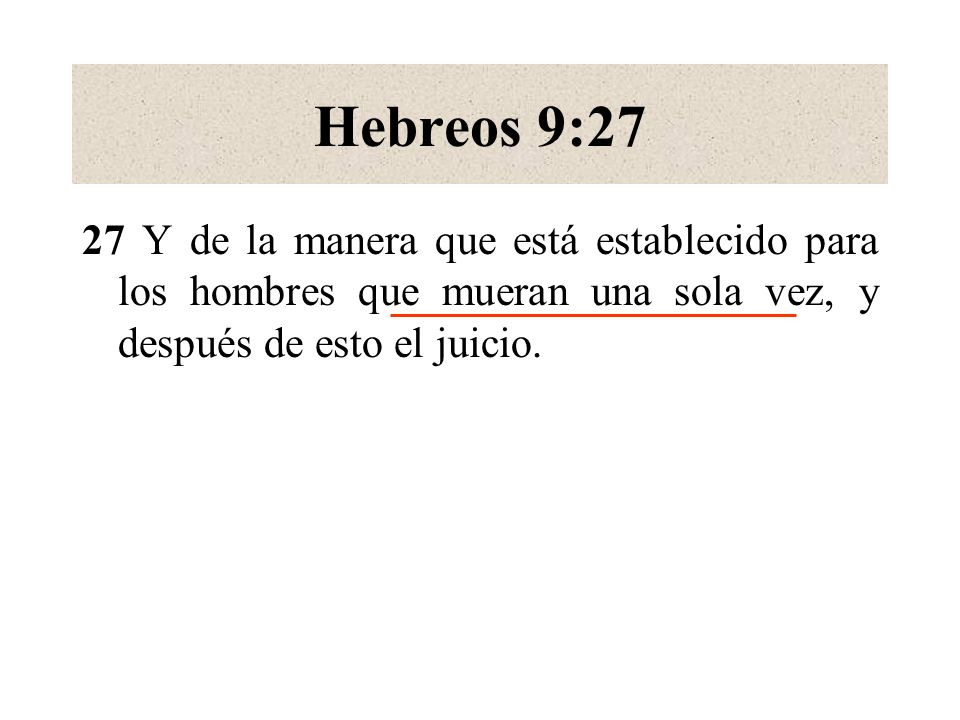Hebreos 9:27 27 Y de la manera que está establecido para los hombres que mueran una sola vez, y después de esto el juicio.