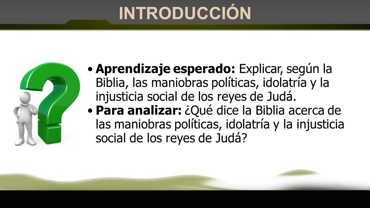 INTRODUCCIÓN Aprendizaje esperado: Explicar, según la Biblia, las maniobras políticas, idolatría y la injusticia social de los reyes de Judá.