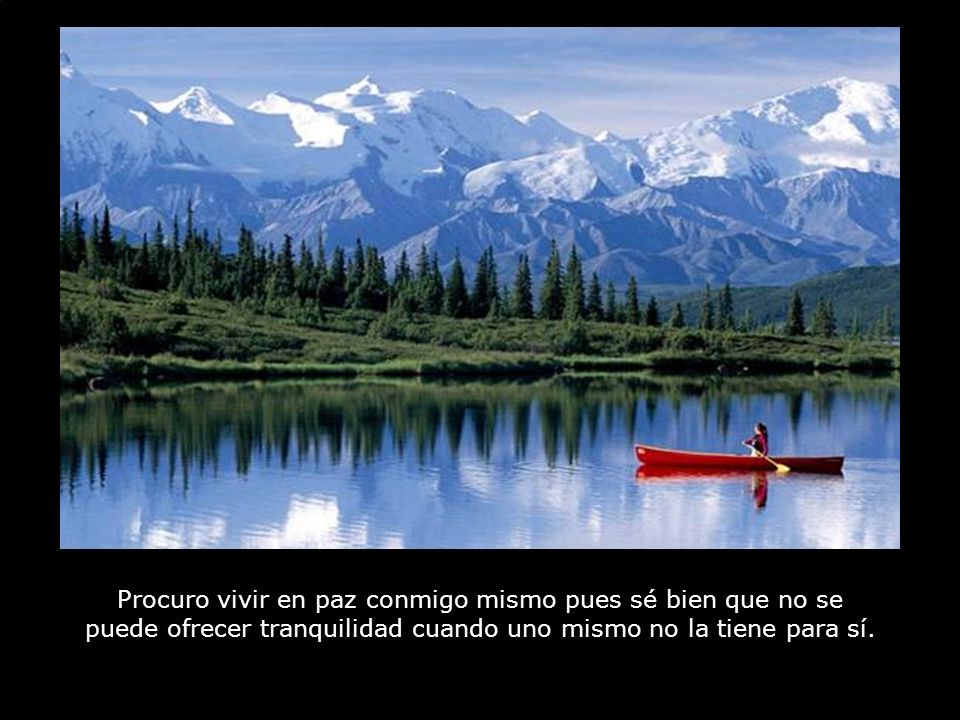 Procuro vivir en paz conmigo mismo pues sé bien que no se puede ofrecer tranquilidad cuando uno mismo no la tiene para sí.