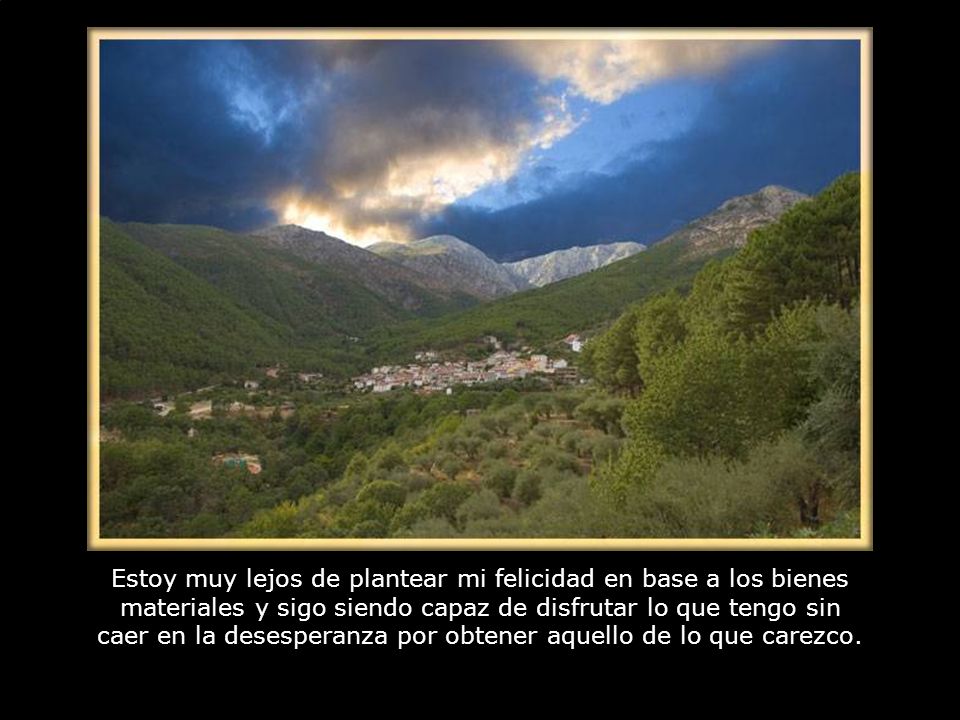 Estoy muy lejos de plantear mi felicidad en base a los bienes materiales y sigo siendo capaz de disfrutar lo que tengo sin caer en la desesperanza por obtener aquello de lo que carezco.