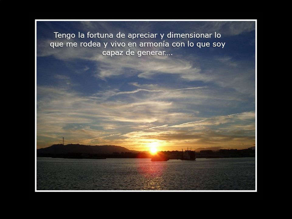 Tengo la fortuna de apreciar y dimensionar lo que me rodea y vivo en armonía con lo que soy capaz de generar….