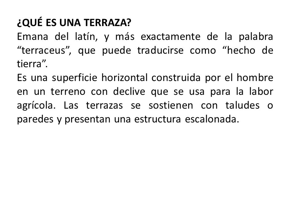 ¿QUÉ ES UNA TERRAZA Emana del latín, y más exactamente de la palabra terraceus , que puede traducirse como hecho de tierra .