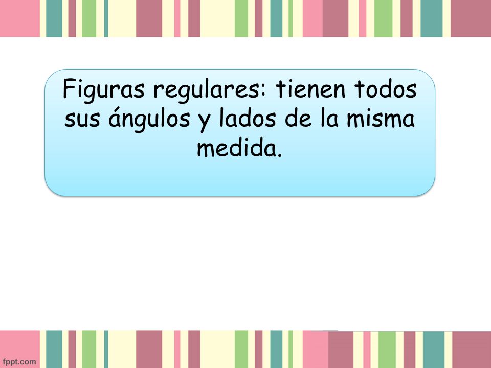 Figuras regulares: tienen todos sus ángulos y lados de la misma medida.