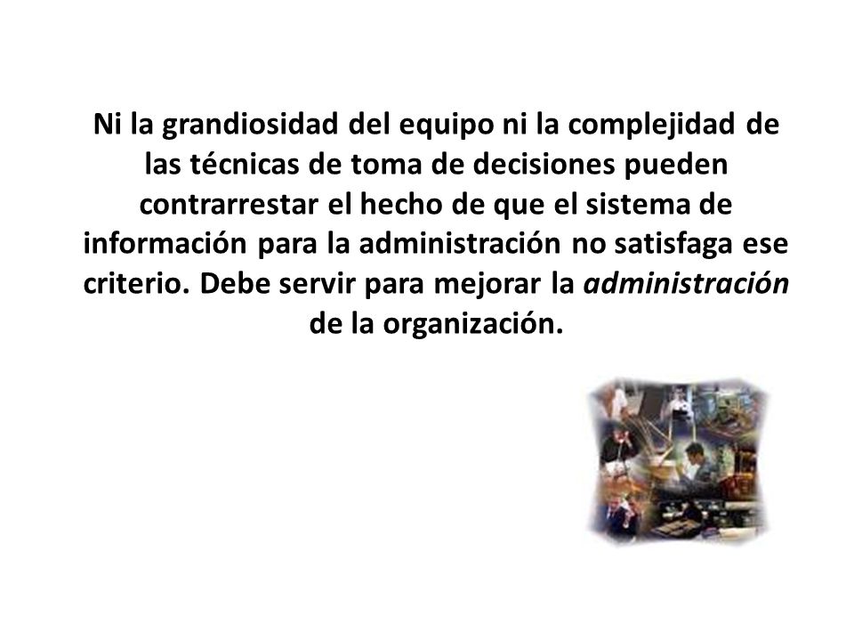 Ni la grandiosidad del equipo ni la complejidad de las técnicas de toma de decisiones pueden contrarrestar el hecho de que el sistema de información para la administración no satisfaga ese criterio.