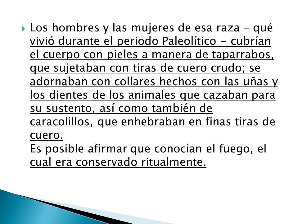 Los hombres y las mujeres de esa raza - qué vivió durante el periodo Paleolítico - cubrían el cuerpo con pieles a manera de taparrabos, que sujetaban con tiras de cuero crudo; se adornaban con collares hechos con las uñas y los dientes de los animales que cazaban para su sustento, así como también de caracolillos, que enhebraban en finas tiras de cuero.