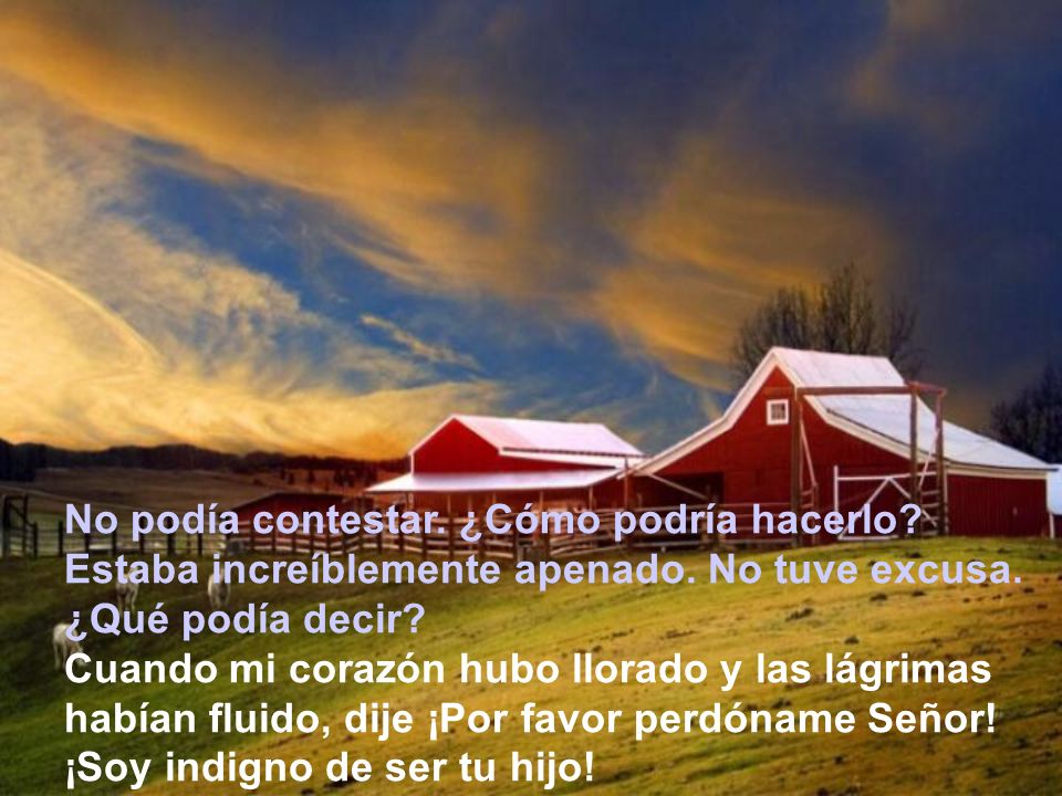 No podía contestar. ¿Cómo podría hacerlo Estaba increíblemente apenado. No tuve excusa. ¿Qué podía decir