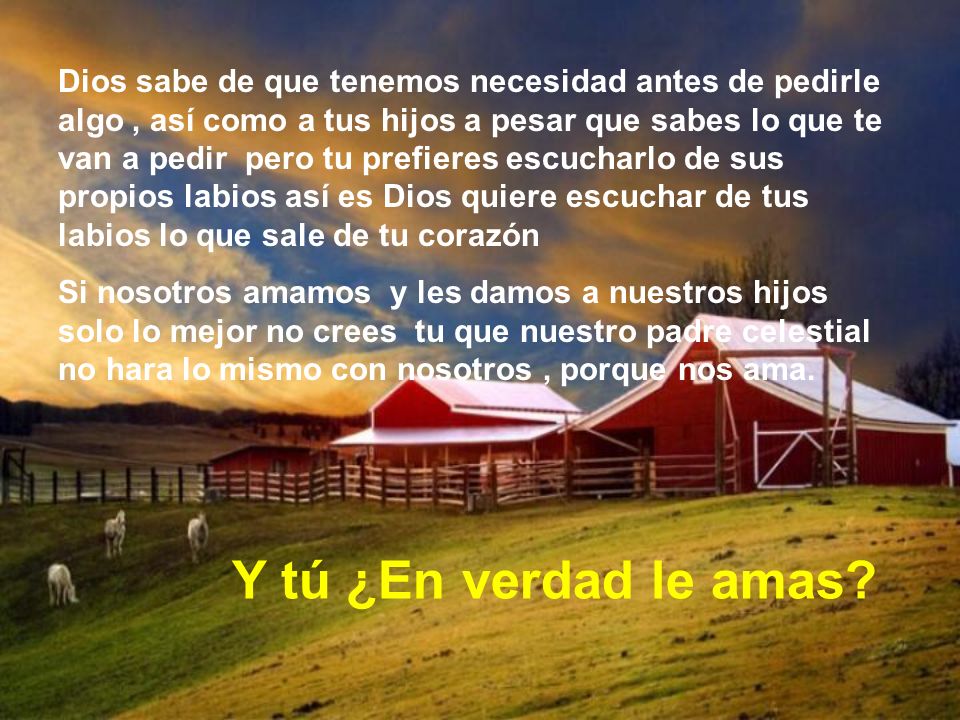 Dios sabe de que tenemos necesidad antes de pedirle algo , así como a tus hijos a pesar que sabes lo que te van a pedir pero tu prefieres escucharlo de sus propios labios así es Dios quiere escuchar de tus labios lo que sale de tu corazón