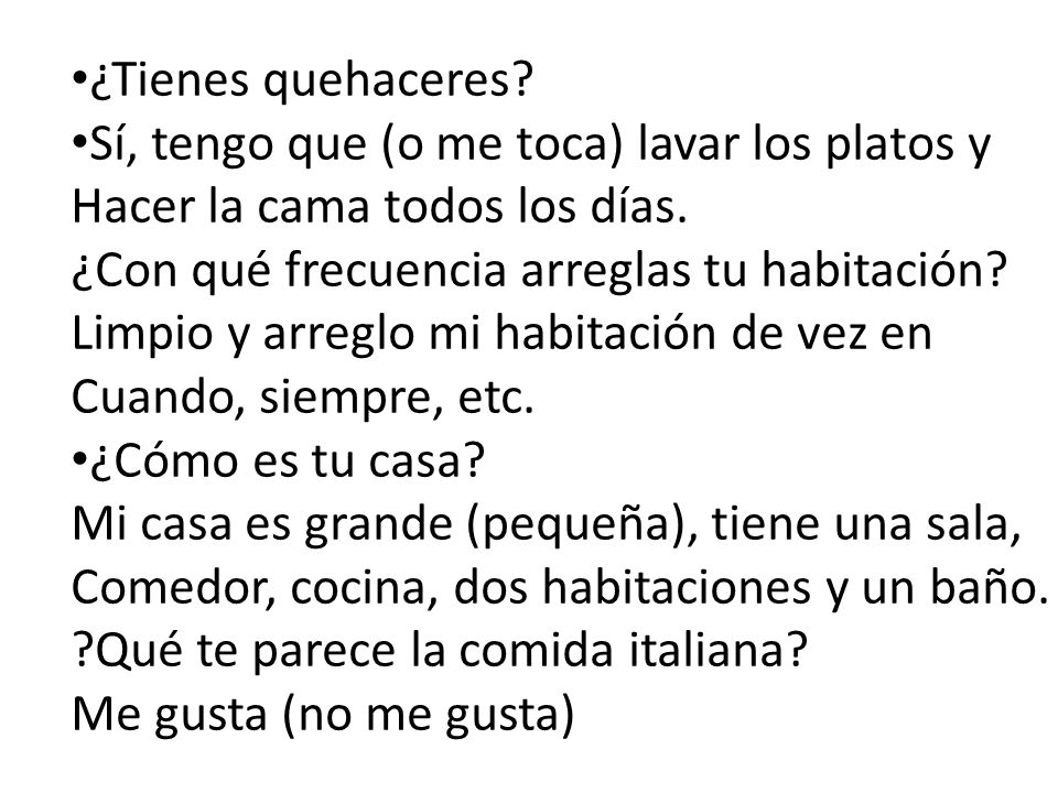 ¿Tienes quehaceres Sí, tengo que (o me toca) lavar los platos y. Hacer la cama todos los días. ¿Con qué frecuencia arreglas tu habitación