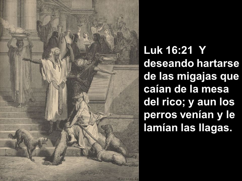 Luk 16:21 Y deseando hartarse de las migajas que caían de la mesa del rico; y aun los perros venían y le lamían las llagas.