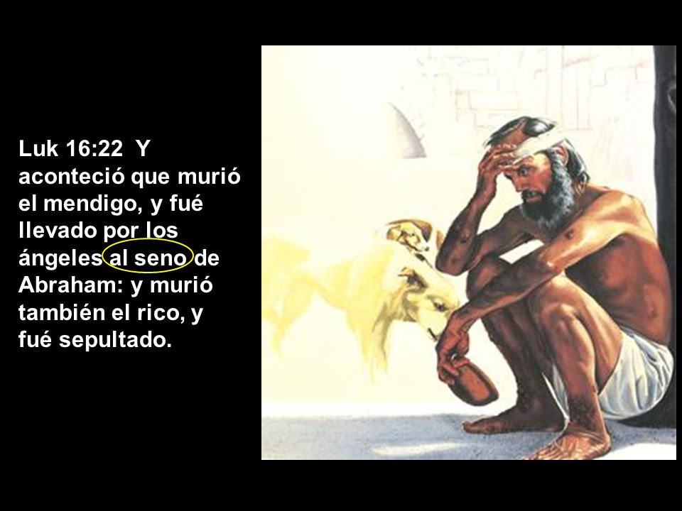 Luk 16:22 Y aconteció que murió el mendigo, y fué llevado por los ángeles al seno de Abraham: y murió también el rico, y fué sepultado.