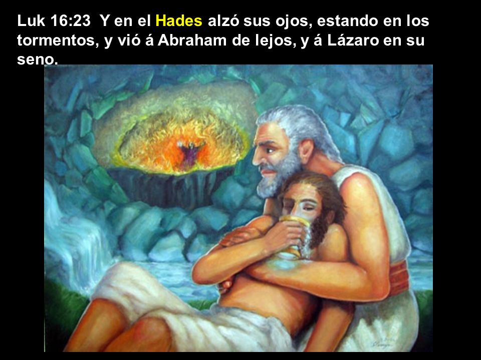 Luk 16:23 Y en el Hades alzó sus ojos, estando en los tormentos, y vió á Abraham de lejos, y á Lázaro en su seno.