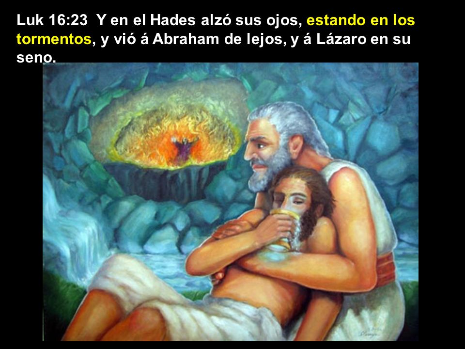 Luk 16:23 Y en el Hades alzó sus ojos, estando en los tormentos, y vió á Abraham de lejos, y á Lázaro en su seno.