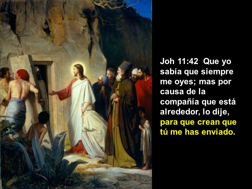 Joh 11:42 Que yo sabía que siempre me oyes; mas por causa de la compañía que está alrededor, lo dije, para que crean que tú me has enviado.