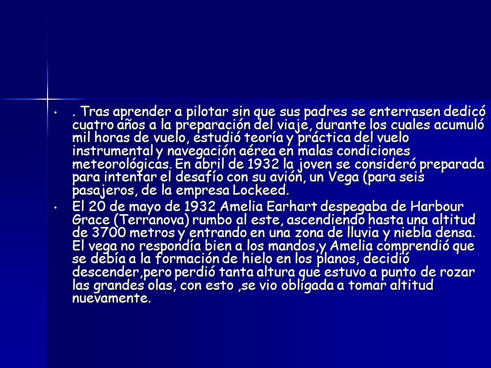 . Tras aprender a pilotar sin que sus padres se enterrasen dedicó cuatro años a la preparación del viaje, durante los cuales acumuló mil horas de vuelo, estudió teoría y práctica del vuelo instrumental y navegación aérea en malas condiciones meteorológicas. En abril de 1932 la joven se consideró preparada para intentar el desafío con su avión, un Vega (para seis pasajeros, de la empresa Lockeed.