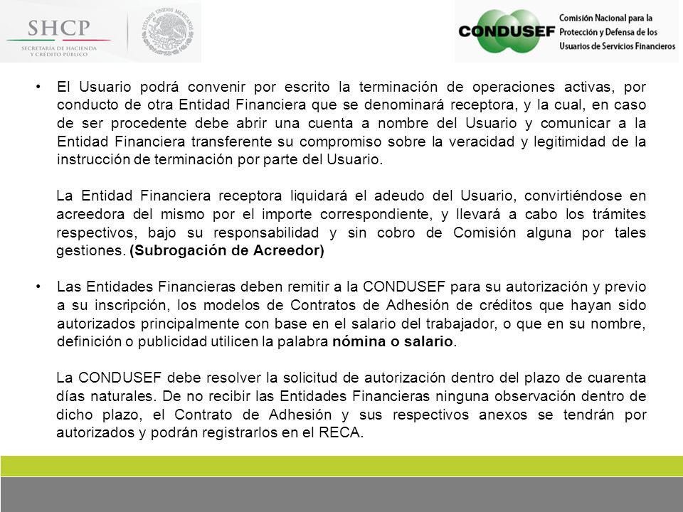 El Usuario podrá convenir por escrito la terminación de operaciones activas, por conducto de otra Entidad Financiera que se denominará receptora, y la cual, en caso de ser procedente debe abrir una cuenta a nombre del Usuario y comunicar a la Entidad Financiera transferente su compromiso sobre la veracidad y legitimidad de la instrucción de terminación por parte del Usuario.