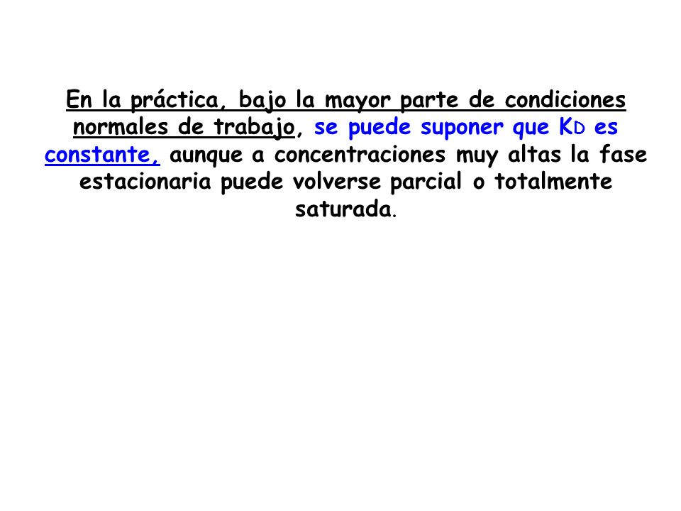 En la práctica, bajo la mayor parte de condiciones normales de trabajo, se puede suponer que KD es constante, aunque a concentraciones muy altas la fase estacionaria puede volverse parcial o totalmente saturada.