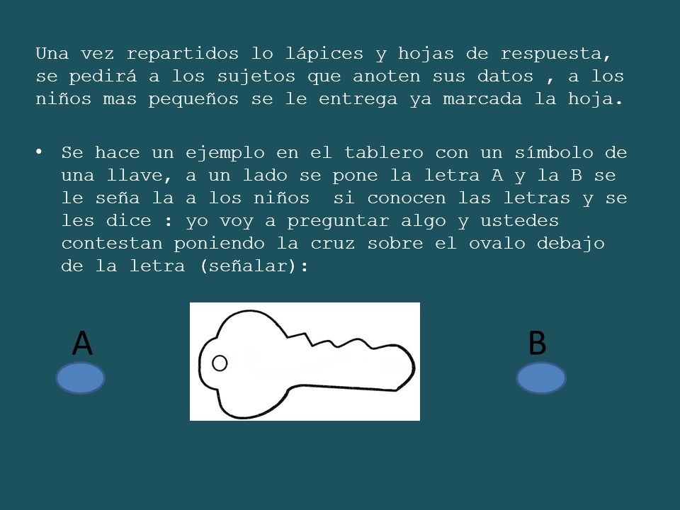 Una vez repartidos lo lápices y hojas de respuesta, se pedirá a los sujetos que anoten sus datos , a los niños mas pequeños se le entrega ya marcada la hoja.