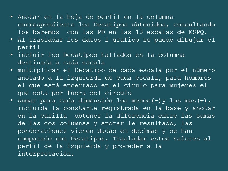 Anotar en la hoja de perfil en la columna correspondiente los Decatipos obtenidos, consultando los baremos con las PD en las 13 escalas de ESPQ.