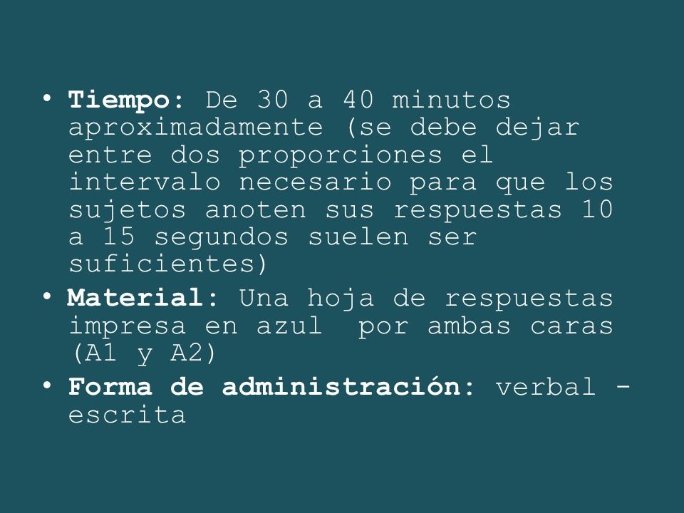 Tiempo: De 30 a 40 minutos aproximadamente (se debe dejar entre dos proporciones el intervalo necesario para que los sujetos anoten sus respuestas 10 a 15 segundos suelen ser suficientes)